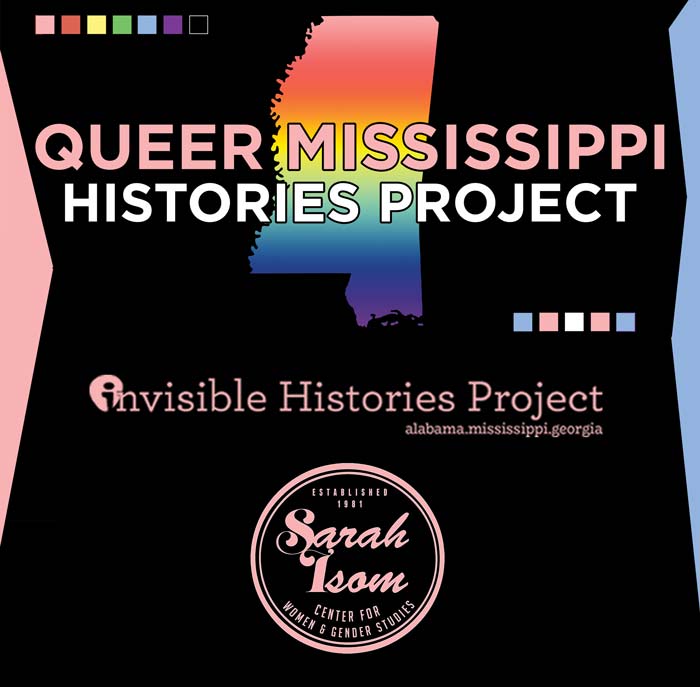 Queer Mississippi Histories Project logo with multi colored squares and a silhouette of Mississippi filled with a rainbow gradient. Invisible Histories Project. alabama. mississippi. georgia. Sarah Isom Center logo: text, "Established 1981; Sarah Isom Center for Women & Gender Studies"